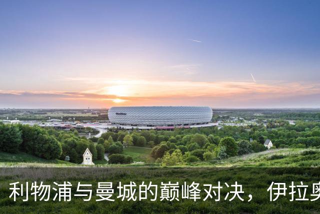 利物浦与曼城的巅峰对决，伊拉奥拉面临最强考验