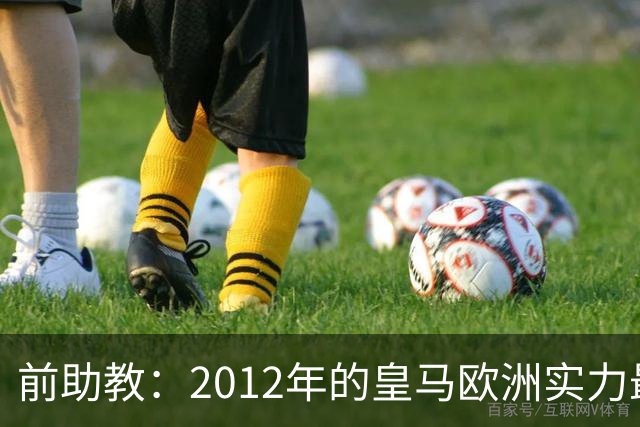前助教：2012年的皇马欧洲实力最强，那年我们曾有机会拿欧冠