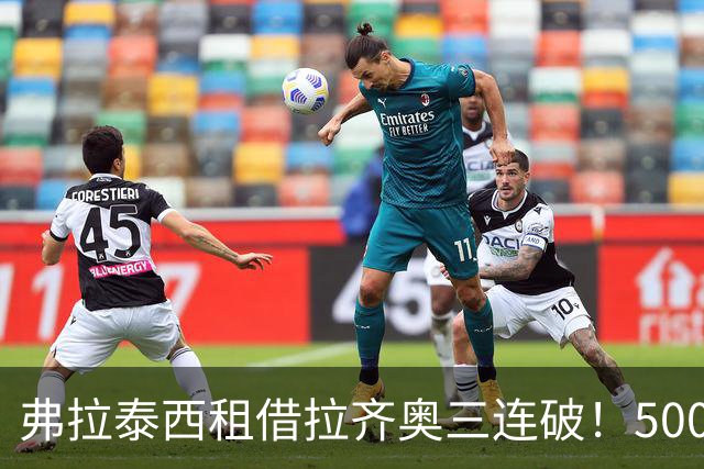 弗拉泰西租借拉齐奥三连破！500万欧引爆意甲最大惊喜