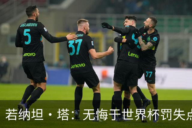若纳坦·塔：无悔于世界杯罚失点球，将助拜仁新赛季全线争冠