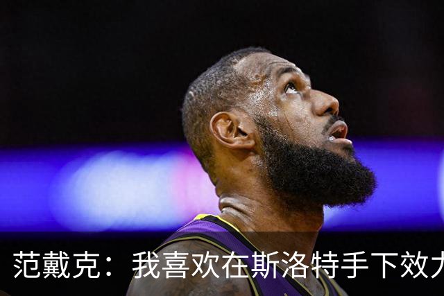 范戴克：我喜欢在斯洛特手下效力，也会喜欢在伊劳拉手下效力