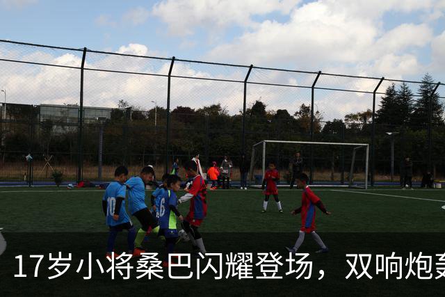 17岁小将桑巴闪耀登场，双响炮轰动全场！